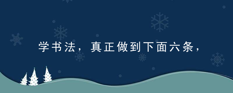 学书法，真正做到下面六条，10000小时之后，你就是高手