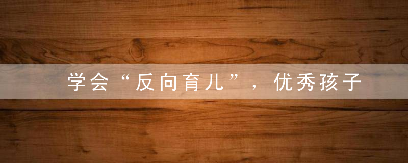 学会“反向育儿”，优秀孩子都是套路出来的