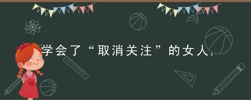 学会了“取消关注”的女人,实在活得太爽了