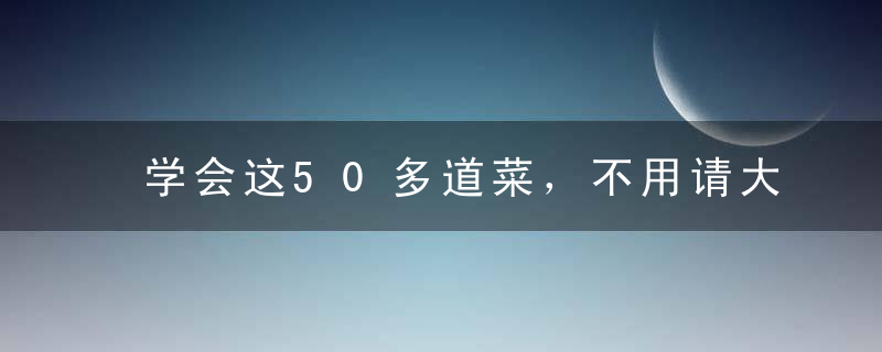 学会这50多道菜，不用请大厨，轻松开饭店