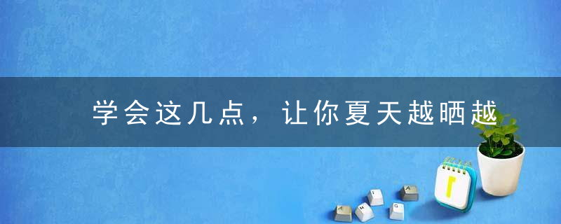 学会这几点，让你夏天越晒越白！