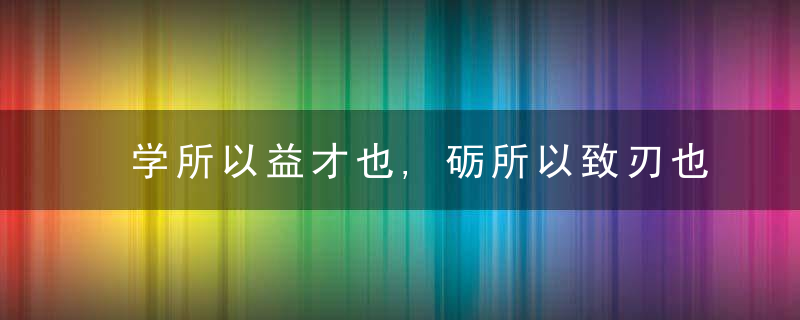 学所以益才也,砺所以致刃也,近日最新