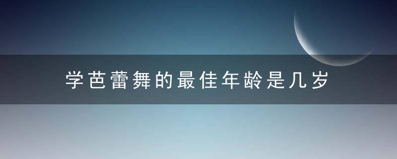 学芭蕾舞的最佳年龄是几岁