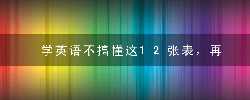 学英语不搞懂这12张表，再努力十倍都是徒劳！