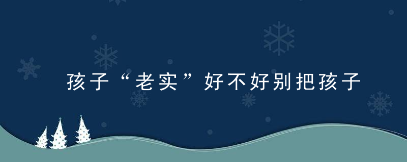 孩子“老实”好不好别把孩子养成这样的人,让孩子更自