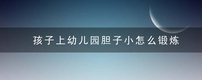 孩子上幼儿园胆子小怎么锻炼 孩子上幼儿园胆子小如何锻炼