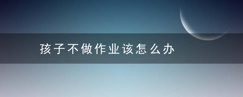 孩子不做作业该怎么办