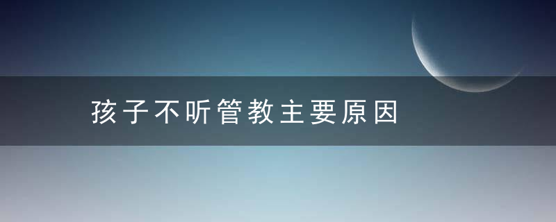 孩子不听管教主要原因