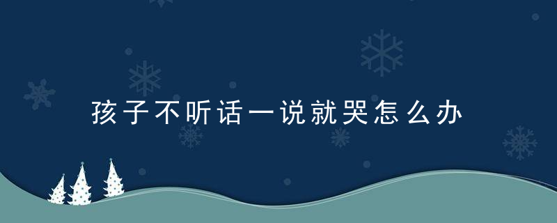 孩子不听话一说就哭怎么办