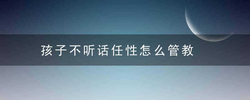 孩子不听话任性怎么管教