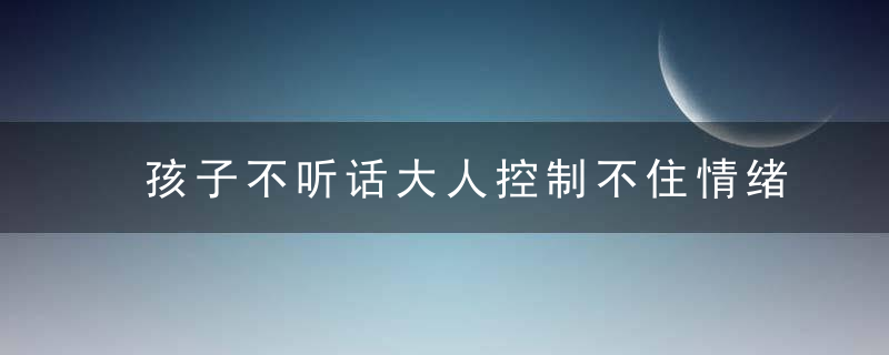 孩子不听话大人控制不住情绪