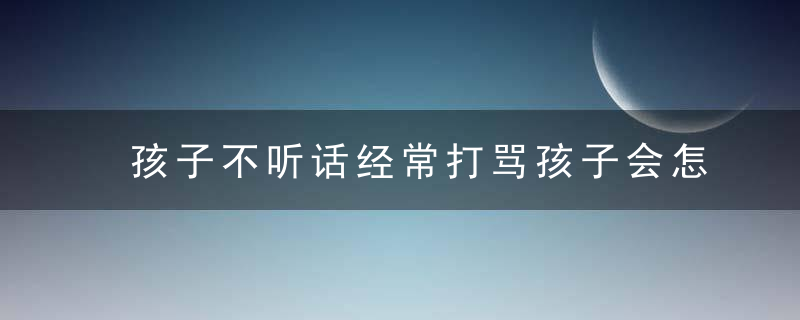 孩子不听话经常打骂孩子会怎么样