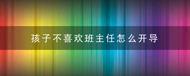 孩子不喜欢班主任怎么开导