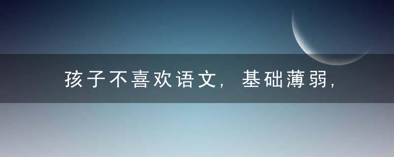 孩子不喜欢语文,基础薄弱,可以这样提高