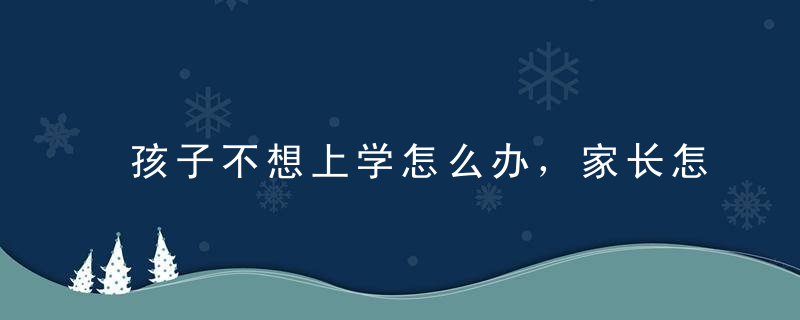 孩子不想上学怎么办，家长怎么开导