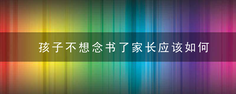 孩子不想念书了家长应该如何 孩子不肯上学怎么办