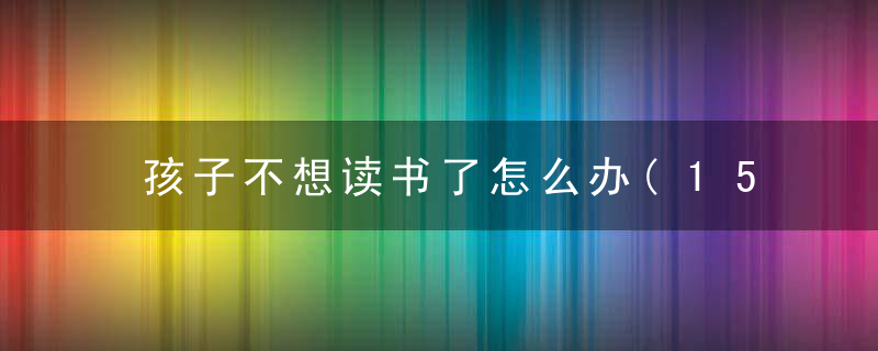 孩子不想读书了怎么办(15岁的孩子不想读书了怎么办)