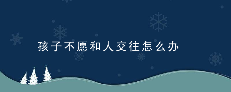 孩子不愿和人交往怎么办