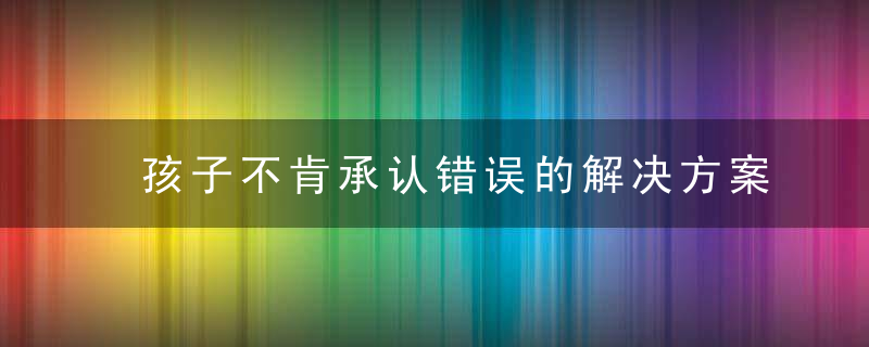 孩子不肯承认错误的解决方案