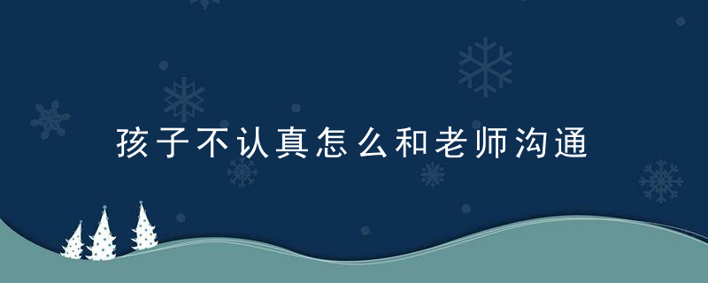 孩子不认真怎么和老师沟通