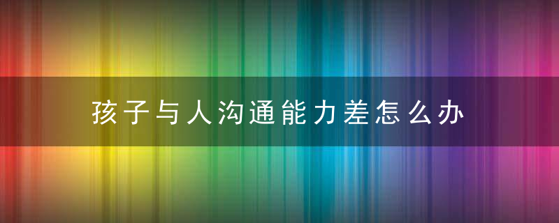 孩子与人沟通能力差怎么办