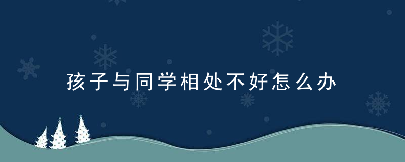 孩子与同学相处不好怎么办