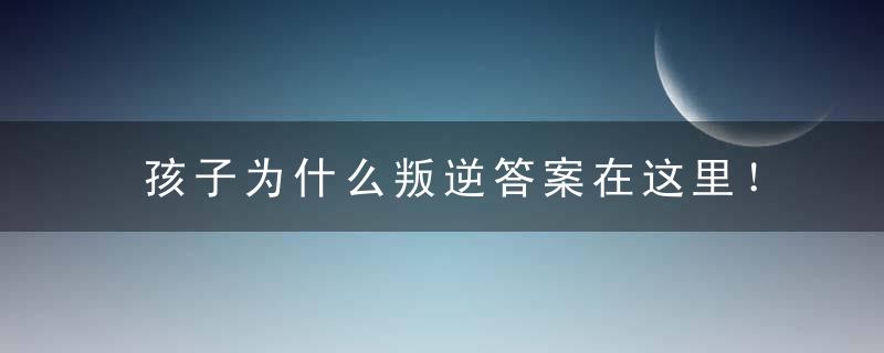 孩子为什么叛逆答案在这里！