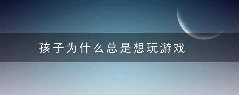 孩子为什么总是想玩游戏