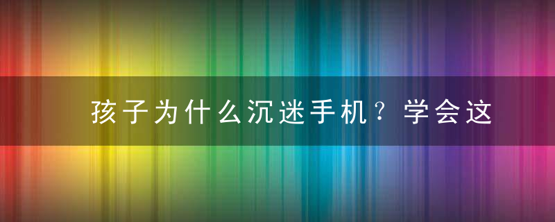 孩子为什么沉迷手机？学会这几招，一治一个准！