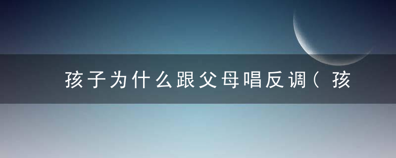 孩子为什么跟父母唱反调(孩子为什么跟父母唱反调的歌)