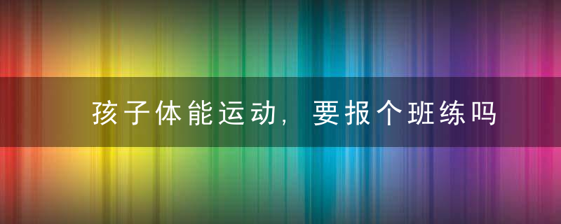 孩子体能运动,要报个班练吗