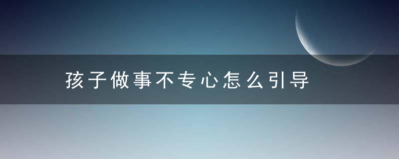 孩子做事不专心怎么引导