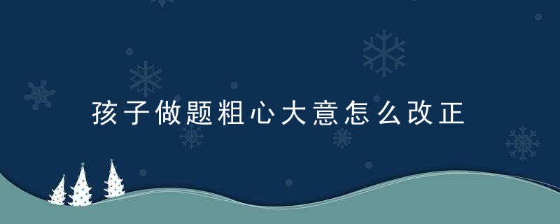 孩子做题粗心大意怎么改正