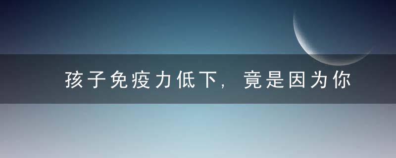 孩子免疫力低下,竟是因为你经常这样做