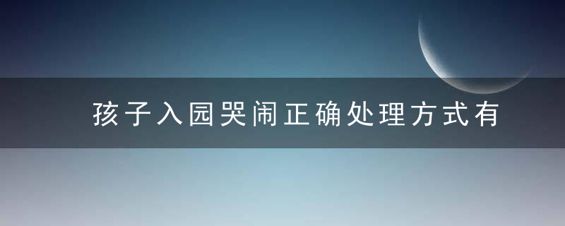 孩子入园哭闹正确处理方式有哪些 孩子入园哭闹怎么办