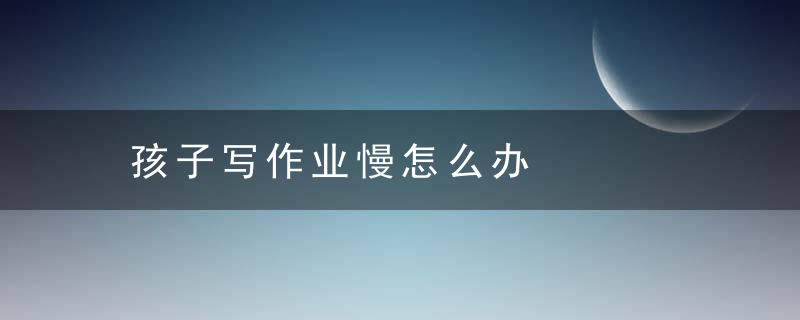 孩子写作业慢怎么办