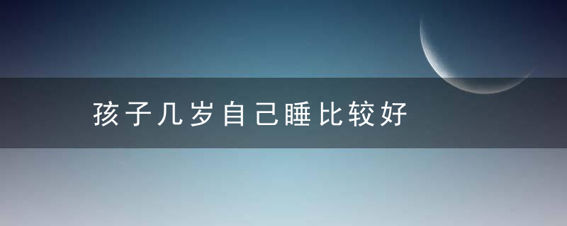 孩子几岁自己睡比较好