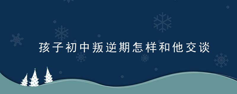 孩子初中叛逆期怎样和他交谈