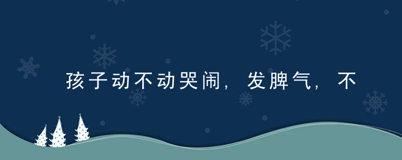 孩子动不动哭闹,发脾气,不打不骂不哄,教他告别“坏情