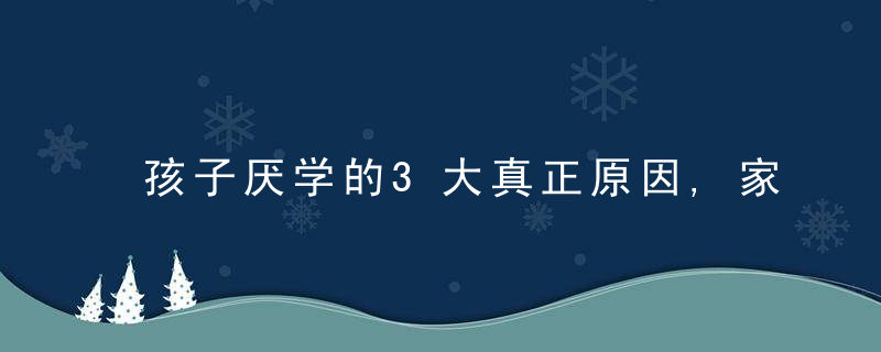 孩子厌学的3大真正原因,家长越早知道越好