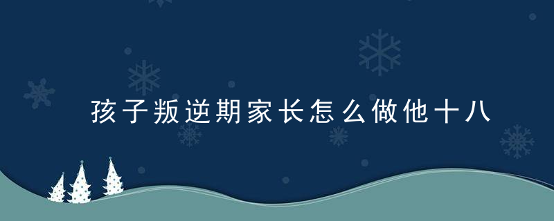 孩子叛逆期家长怎么做他十八了 孩子叛逆期家长如何做他十八了