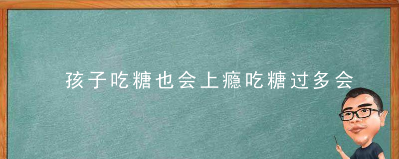 孩子吃糖也会上瘾吃糖过多会影响孩子脾性和专注力