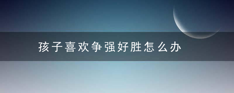 孩子喜欢争强好胜怎么办