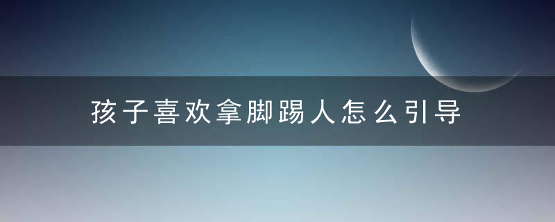 孩子喜欢拿脚踢人怎么引导