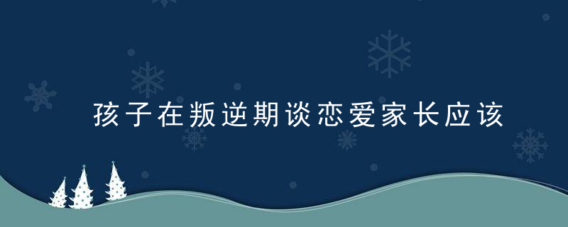 孩子在叛逆期谈恋爱家长应该怎么做