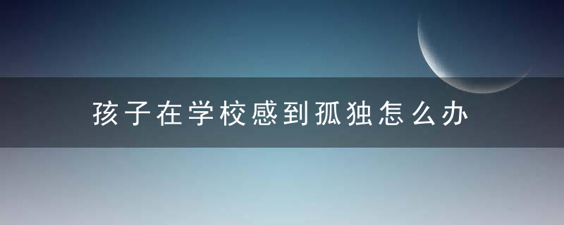 孩子在学校感到孤独怎么办