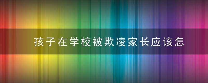 孩子在学校被欺凌家长应该怎么办 孩子在校被欺负怎么办