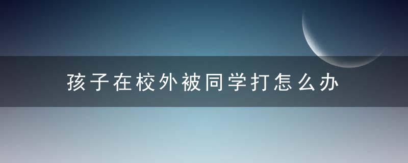 孩子在校外被同学打怎么办