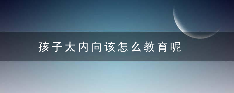 孩子太内向该怎么教育呢