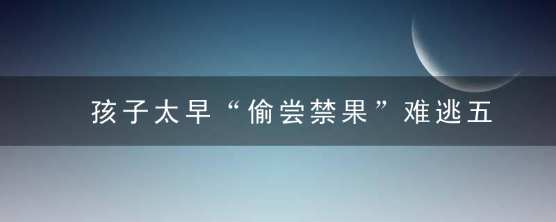 孩子太早“偷尝禁果”难逃五种结局,有女儿的父母更需重